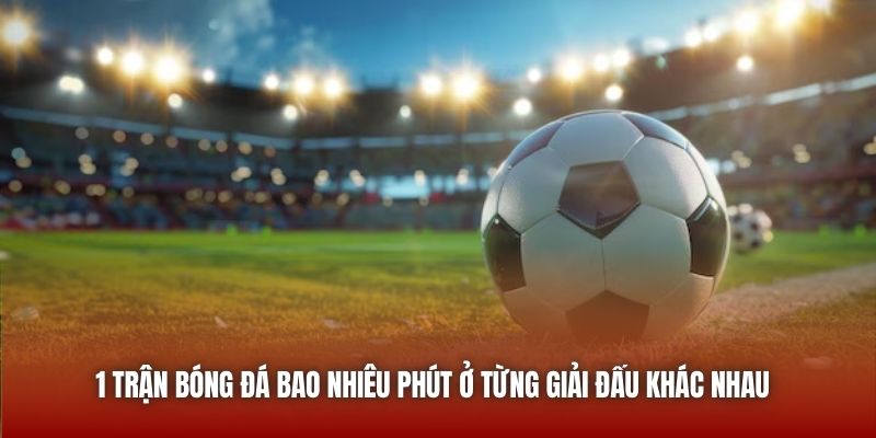 1 Trận Bóng Đá Bao Nhiêu Phút Và Câu Trả Lời Chi Tiết 2026 1 trận bóng đá bao nhiêu phút ở từng giải đấu khác nhau