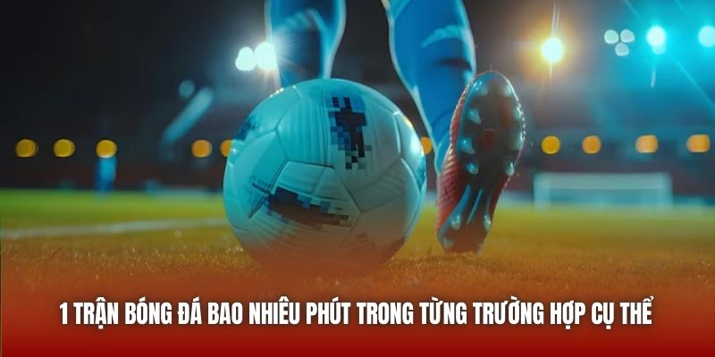 1 Trận Bóng Đá Bao Nhiêu Phút Và Câu Trả Lời Chi Tiết 2026 1 trận bóng đá bao nhiêu phút trong từng trường hợp cụ thể