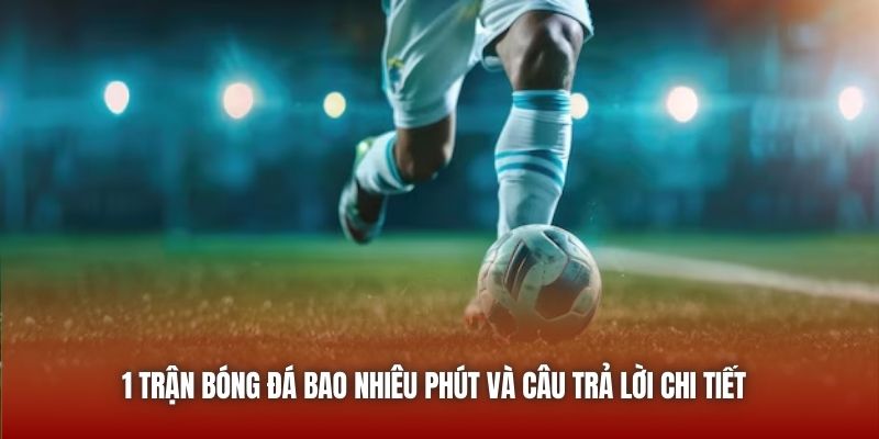 1 Trận Bóng Đá Bao Nhiêu Phút Và Câu Trả Lời Chi Tiết 2026 1 Trận Bóng Đá Bao Nhiêu Phút Và Câu Trả Lời Chi Tiết