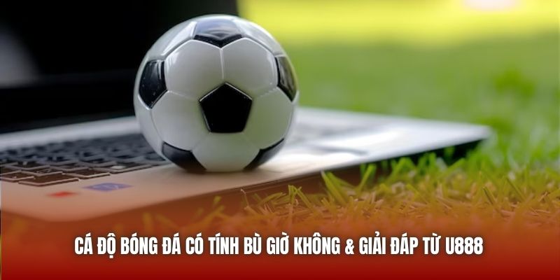 Cá độ bóng đá có tính bù giờ không & giải đáp từ U888